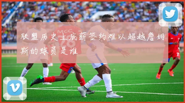 联盟历史上底薪签约难以超越詹姆斯的球员是谁